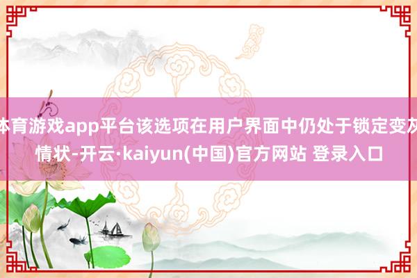 体育游戏app平台该选项在用户界面中仍处于锁定变灰情状-开云·kaiyun(中国)官方网站 登录入口