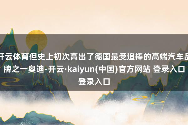 开云体育但史上初次高出了德国最受追捧的高端汽车品牌之一奥迪-开云·kaiyun(中国)官方网站 登录入口