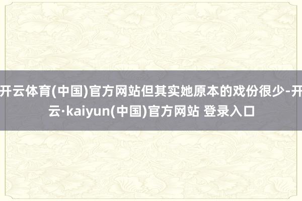 开云体育(中国)官方网站但其实她原本的戏份很少-开云·kaiyun(中国)官方网站 登录入口
