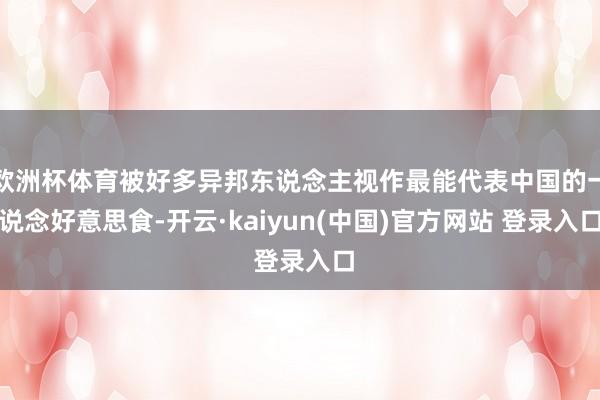 欧洲杯体育被好多异邦东说念主视作最能代表中国的一说念好意思食-开云·kaiyun(中国)官方网站 登录入口