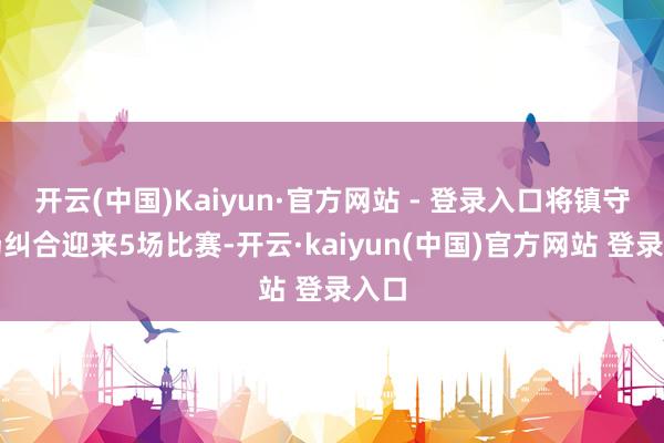 开云(中国)Kaiyun·官方网站 - 登录入口将镇守主场纠合迎来5场比赛-开云·kaiyun(中国)官方网站 登录入口