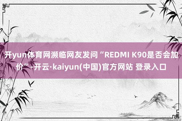 开yun体育网濒临网友发问“REDMI K90是否会加价”-开云·kaiyun(中国)官方网站 登录入口