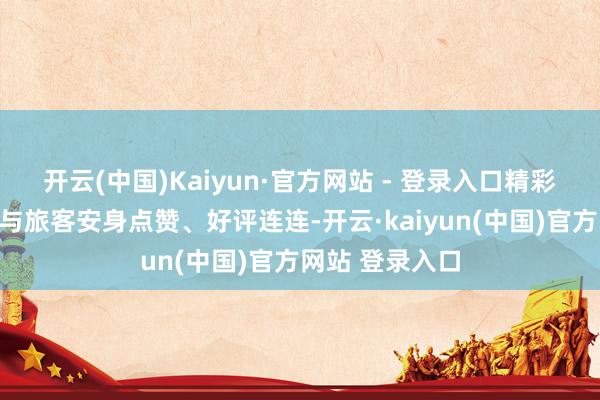 开云(中国)Kaiyun·官方网站 - 登录入口精彩展示引得市民与旅客安身点赞、好评连连-开云·kaiyun(中国)官方网站 登录入口